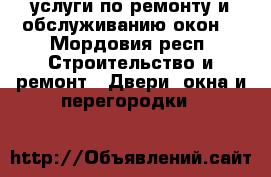 услуги по ремонту и обслуживанию окон  - Мордовия респ. Строительство и ремонт » Двери, окна и перегородки   